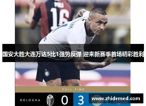 国安大胜大连万达5比1强势反弹 迎来新赛季首场精彩胜利