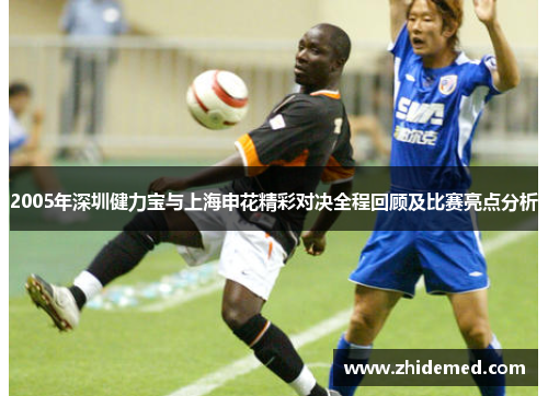 2005年深圳健力宝与上海申花精彩对决全程回顾及比赛亮点分析