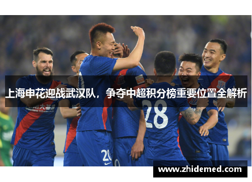 上海申花迎战武汉队，争夺中超积分榜重要位置全解析