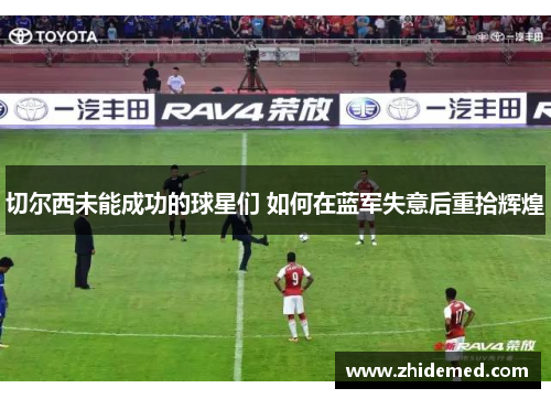 切尔西未能成功的球星们 如何在蓝军失意后重拾辉煌