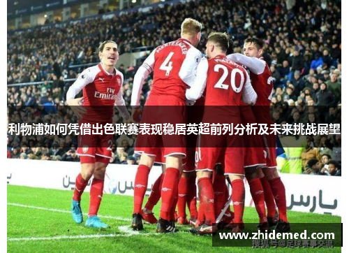 利物浦如何凭借出色联赛表现稳居英超前列分析及未来挑战展望