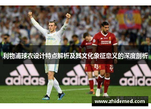 利物浦球衣设计特点解析及其文化象征意义的深度剖析